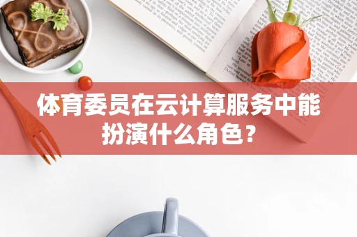 体育委员在云计算服务中能扮演什么角色？