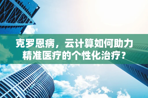 克罗恩病，云计算如何助力精准医疗的个性化治疗？