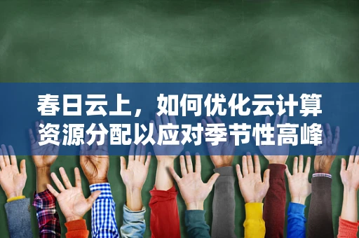 春日云上，如何优化云计算资源分配以应对季节性高峰？