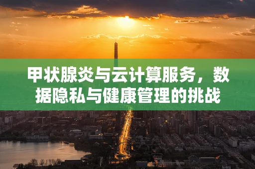 甲状腺炎与云计算服务，数据隐私与健康管理的挑战