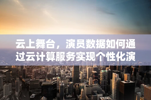 云上舞台，演员数据如何通过云计算服务实现个性化演绎？