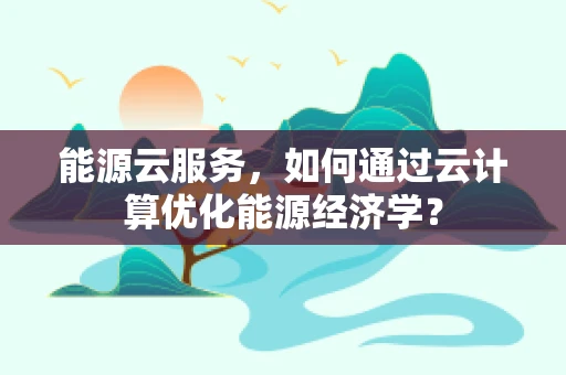 能源云服务，如何通过云计算优化能源经济学？