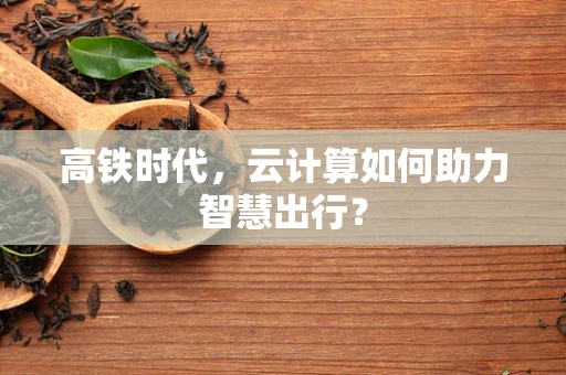高铁时代，云计算如何助力智慧出行？