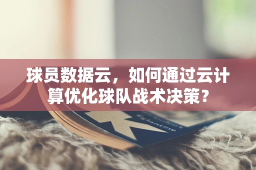 球员数据云，如何通过云计算优化球队战术决策？