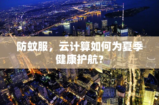 防蚊服，云计算如何为夏季健康护航？