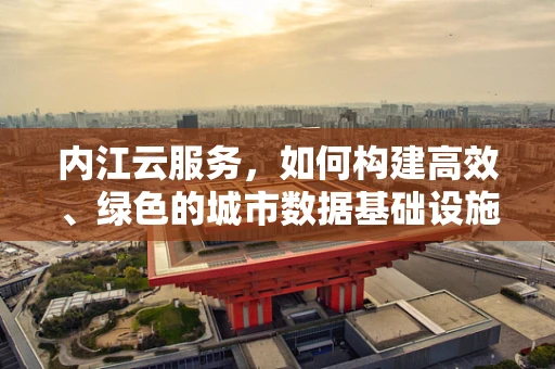 内江云服务，如何构建高效、绿色的城市数据基础设施？