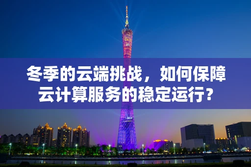 冬季的云端挑战，如何保障云计算服务的稳定运行？