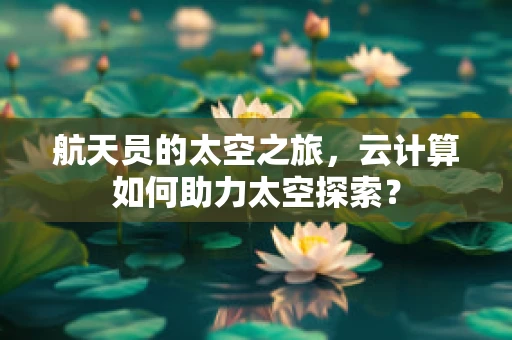 航天员的太空之旅，云计算如何助力太空探索？