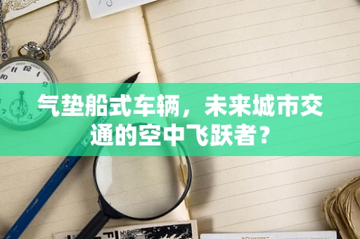 气垫船式车辆，未来城市交通的空中飞跃者？