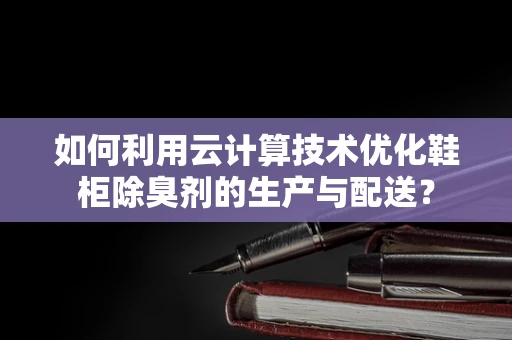 如何利用云计算技术优化鞋柜除臭剂的生产与配送？