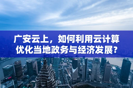 广安云上，如何利用云计算优化当地政务与经济发展？