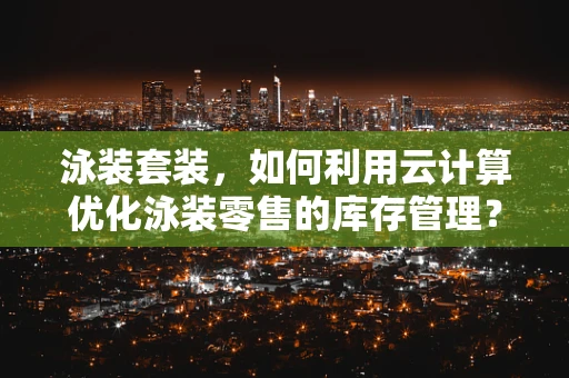 泳装套装，如何利用云计算优化泳装零售的库存管理？