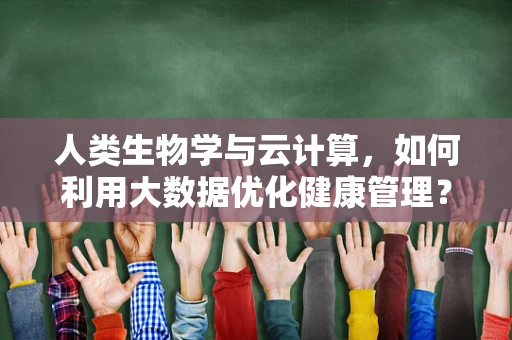 人类生物学与云计算，如何利用大数据优化健康管理？