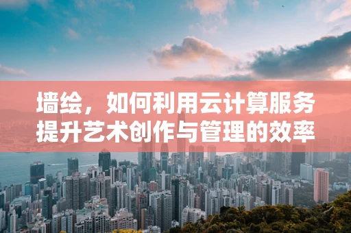 墙绘，如何利用云计算服务提升艺术创作与管理的效率？