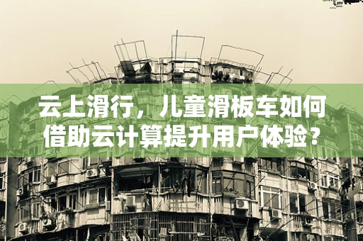 云上滑行，儿童滑板车如何借助云计算提升用户体验？