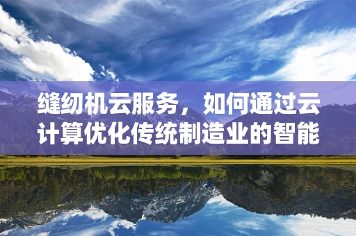 缝纫机云服务，如何通过云计算优化传统制造业的智能化转型？