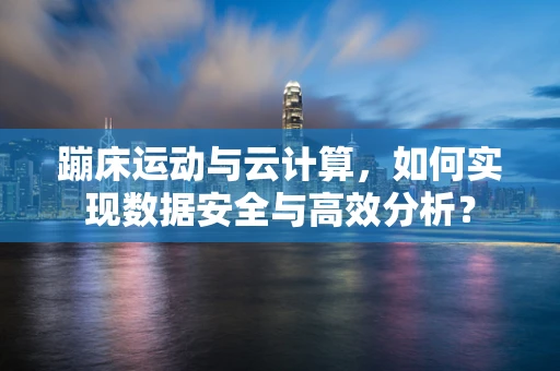 蹦床运动与云计算，如何实现数据安全与高效分析？