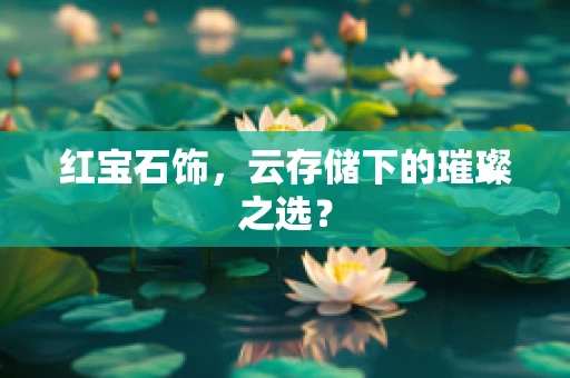 红宝石饰，云存储下的璀璨之选？
