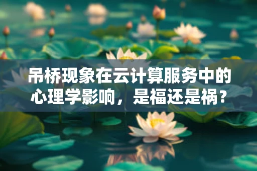 吊桥现象在云计算服务中的心理学影响，是福还是祸？