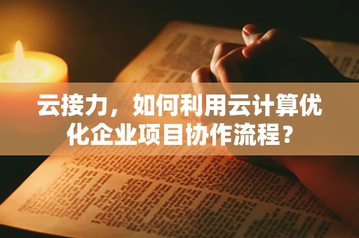 云接力，如何利用云计算优化企业项目协作流程？
