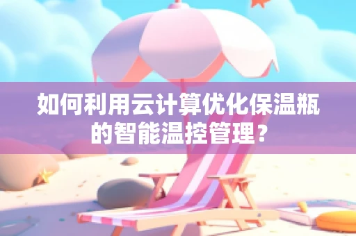 如何利用云计算优化保温瓶的智能温控管理？