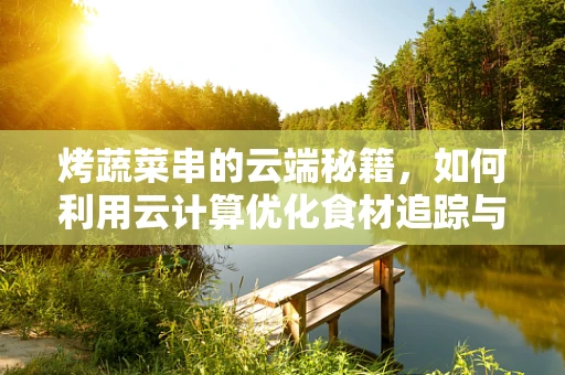 烤蔬菜串的云端秘籍，如何利用云计算优化食材追踪与烹饪管理？