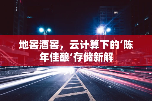 地窖酒窖，云计算下的‘陈年佳酿’存储新解