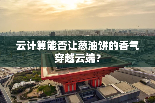 云计算能否让葱油饼的香气穿越云端？