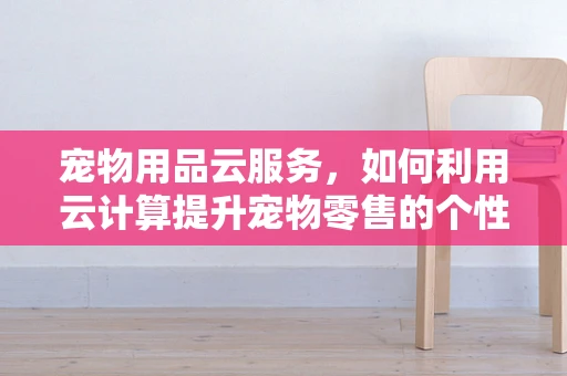 宠物用品云服务，如何利用云计算提升宠物零售的个性化与效率？