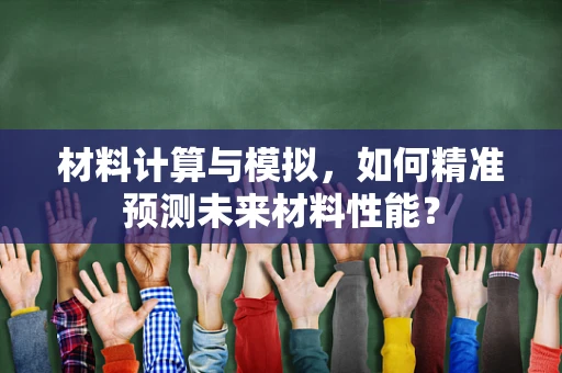材料计算与模拟，如何精准预测未来材料性能？