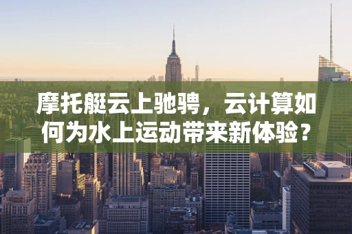 摩托艇云上驰骋，云计算如何为水上运动带来新体验？