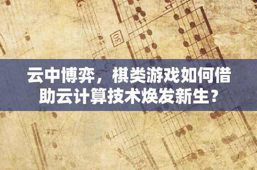 云中博弈，棋类游戏如何借助云计算技术焕发新生？