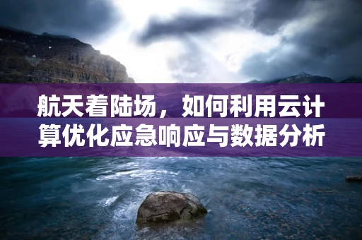 航天着陆场，如何利用云计算优化应急响应与数据分析？