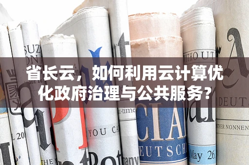 省长云，如何利用云计算优化政府治理与公共服务？