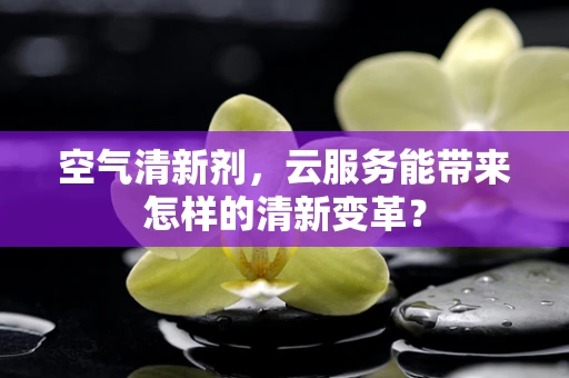 空气清新剂，云服务能带来怎样的清新变革？