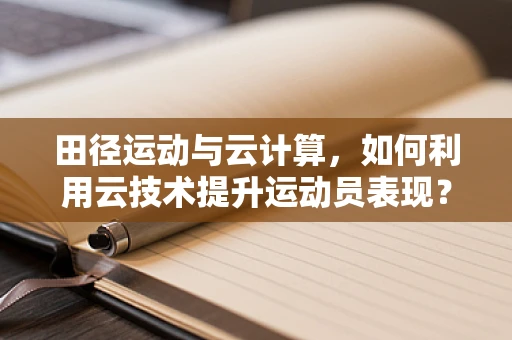 田径运动与云计算，如何利用云技术提升运动员表现？