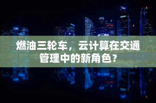 燃油三轮车，云计算在交通管理中的新角色？