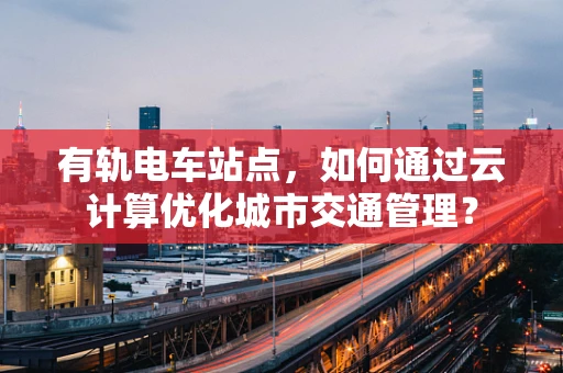 有轨电车站点，如何通过云计算优化城市交通管理？