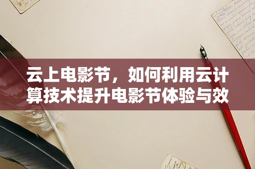 云上电影节，如何利用云计算技术提升电影节体验与效率？