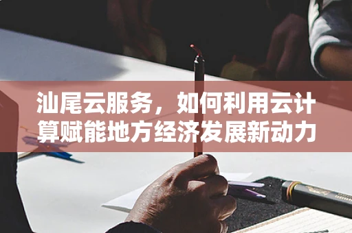 汕尾云服务，如何利用云计算赋能地方经济发展新动力？