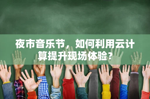 夜市音乐节，如何利用云计算提升现场体验？