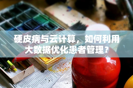 硬皮病与云计算，如何利用大数据优化患者管理？