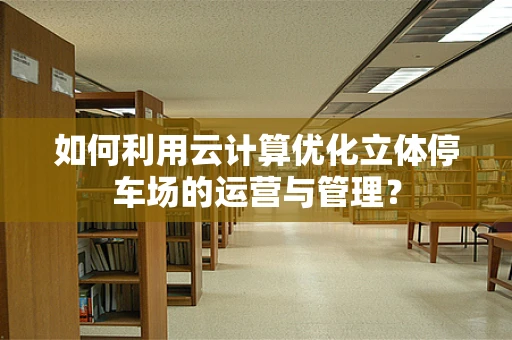 如何利用云计算优化立体停车场的运营与管理？