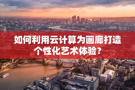 如何利用云计算为画廊打造个性化艺术体验？