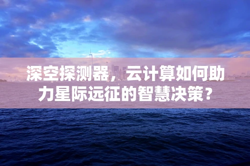 深空探测器，云计算如何助力星际远征的智慧决策？