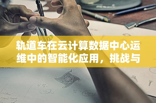 轨道车在云计算数据中心运维中的智能化应用，挑战与机遇？
