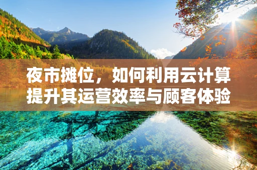夜市摊位，如何利用云计算提升其运营效率与顾客体验？