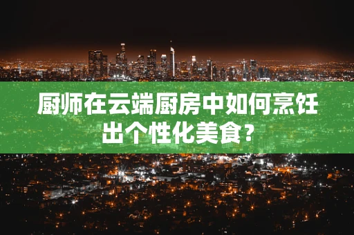 厨师在云端厨房中如何烹饪出个性化美食？