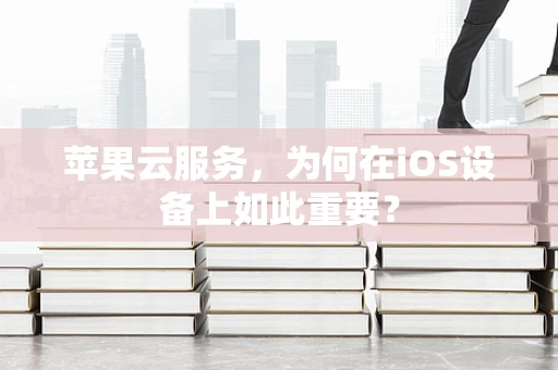 苹果云服务，为何在iOS设备上如此重要？