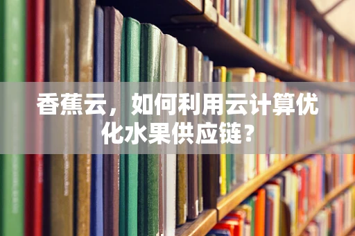 香蕉云，如何利用云计算优化水果供应链？